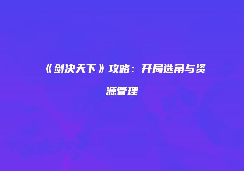 《剑决天下》攻略：开局选角与资源管理
