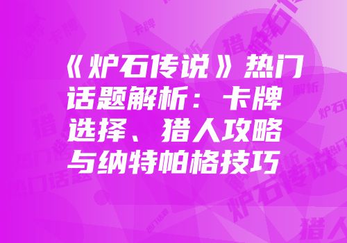 《炉石传说》热门话题解析：卡牌选择、猎人攻略与纳特帕格技巧