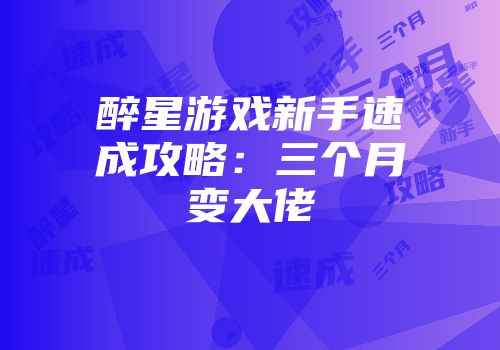 醉星游戏新手速成攻略:三个月变大佬