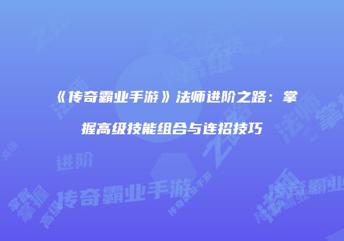 《传奇霸业手游》法师进阶之路：掌握高级技能组合与连招技巧