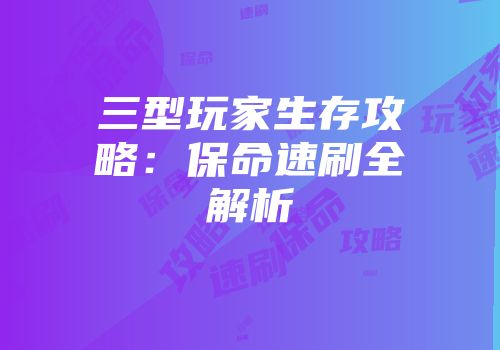 三型玩家生存攻略：保命速刷全解析
