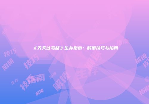 《天天过马路》生存指南：解锁技巧与陷阱