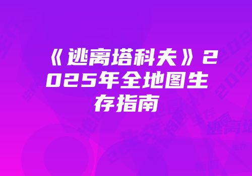 《逃离塔科夫》2025年全地图生存指南