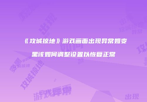 《攻城掠地》游戏画面出现异常如变黑该如何调整设置以恢复正常