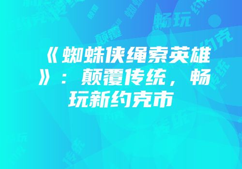 《蜘蛛侠绳索英雄》：颠覆传统，畅玩新约克市