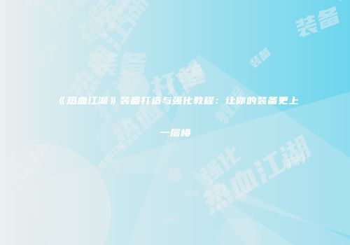 《热血江湖》装备打造与强化教程：让你的装备更上一层楼