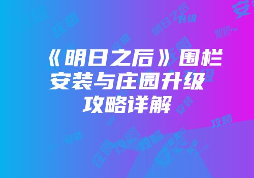 《明日之后》围栏安装与庄园升级攻略详解