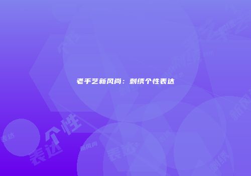 老手艺新风尚：刺绣个性表达