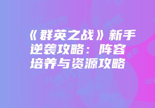 《群英之战》新手逆袭攻略：阵容培养与资源攻略