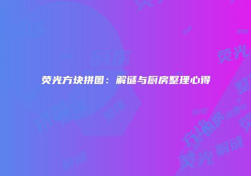 荧光方块拼图：解谜与厨房整理心得