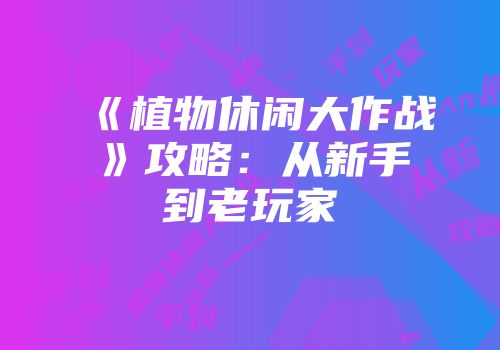 《植物休闲大作战》攻略：从新手到老玩家