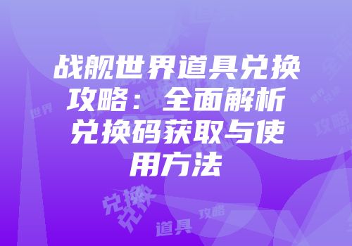 战舰世界道具兑换攻略：全面解析兑换码获取与使用方法