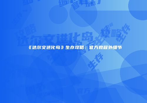 《达尔文进化岛》生存攻略：官方教程外细节