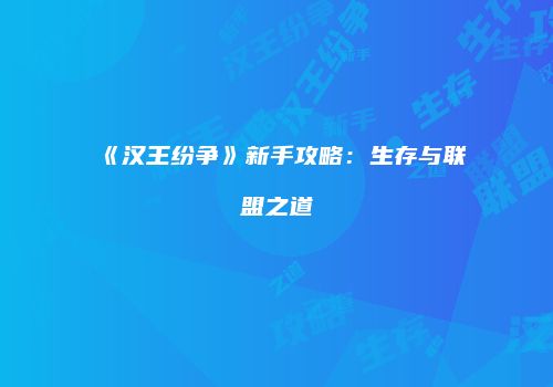 《汉王纷争》新手攻略：生存与联盟之道