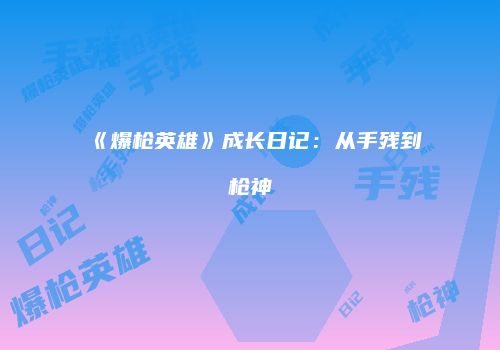 《爆枪英雄》成长日记：从手残到枪神