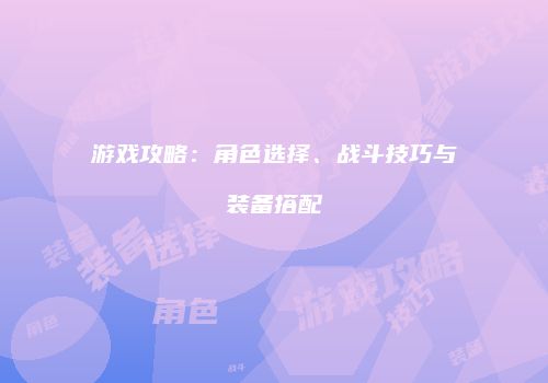 游戏攻略：角色选择、战斗技巧与装备搭配