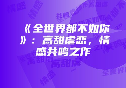 《全世界都不如你》：高甜虐恋，情感共鸣之作