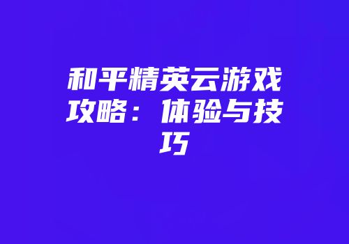和平精英云游戏攻略：体验与技巧
