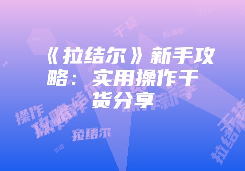 《拉结尔》新手攻略：实用操作干货分享