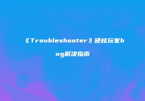 《Troubleshooter》硬核玩家bug解决指南