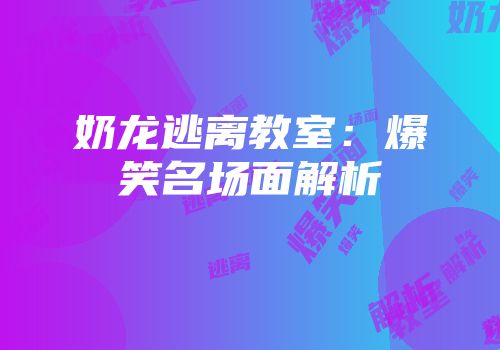 奶龙逃离教室:爆笑名场面解析