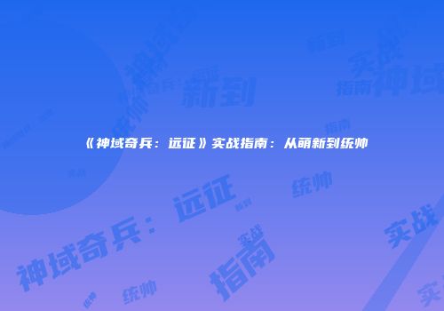 《神域奇兵：远征》实战指南：从萌新到统帅