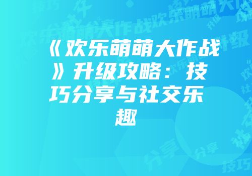 《欢乐萌萌大作战》升级攻略：技巧分享与社交乐趣