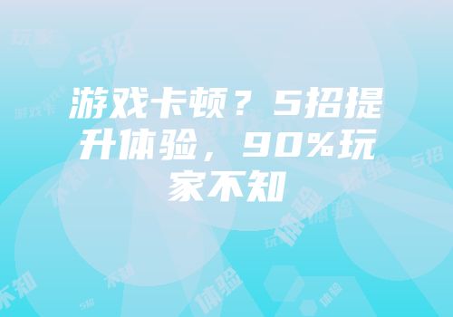 游戏卡顿？5招提升体验，90%玩家不知