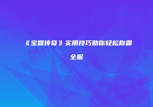 《宝鼎传奇》实用技巧助你轻松称霸全服