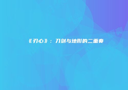 《刃心》：刀剑与地形的二重奏