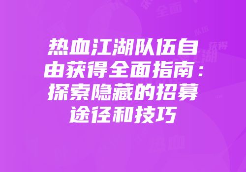 热血江湖队伍自由获得全面指南:探索隐藏的招募途径和技巧