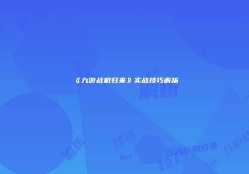 《九游战机归来》实战技巧解析