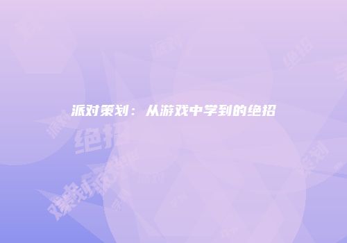 派对策划：从游戏中学到的绝招