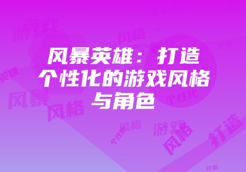 风暴英雄：打造个性化的游戏风格与角色