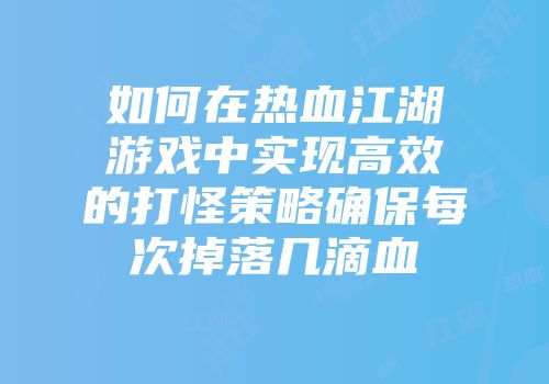 如何在热血江湖游戏中实现高效的打怪策略确保每次掉落几滴血