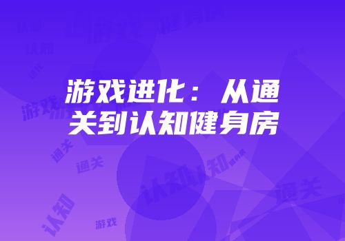 游戏进化：从通关到认知健身房