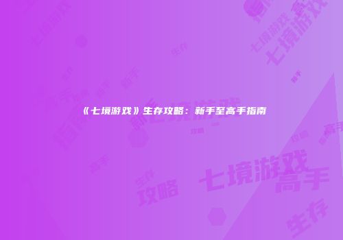 《七境游戏》生存攻略：新手至高手指南
