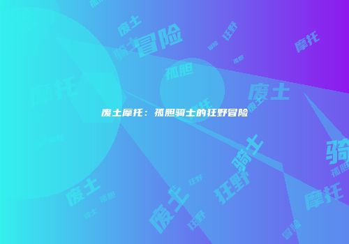 废土摩托：孤胆骑士的狂野冒险