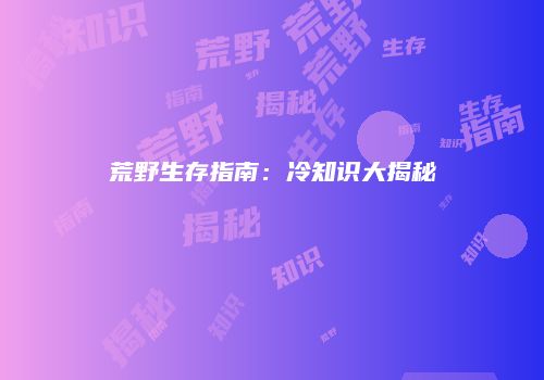 荒野生存指南：冷知识大揭秘