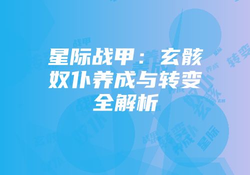 星际战甲:玄骸奴仆养成与转变全解析