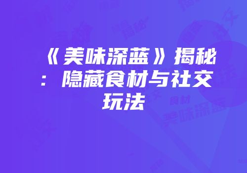 《美味深蓝》揭秘：隐藏食材与社交玩法