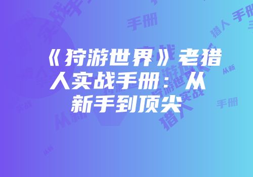 《狩游世界》老猎人实战手册：从新手到顶尖