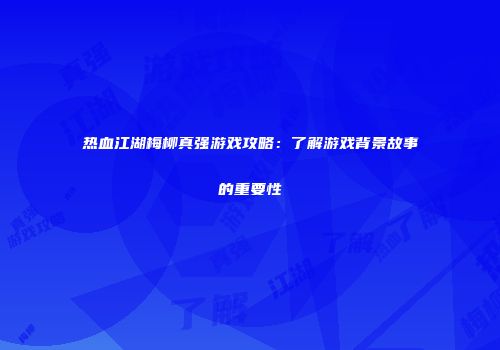 热血江湖梅柳真强游戏攻略：了解游戏背景故事的重要性