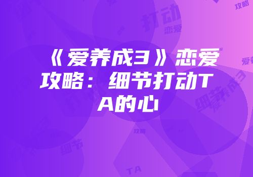 《爱养成3》恋爱攻略:细节打动TA的心