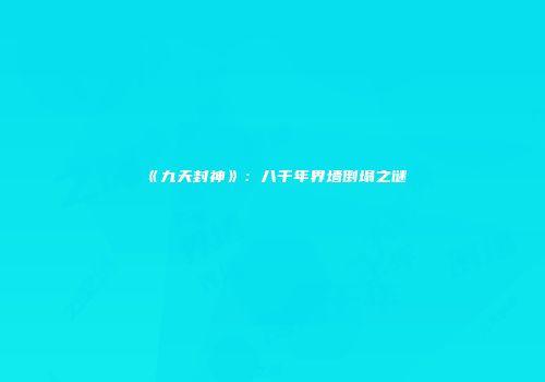 《九天封神》：八千年界墙倒塌之谜