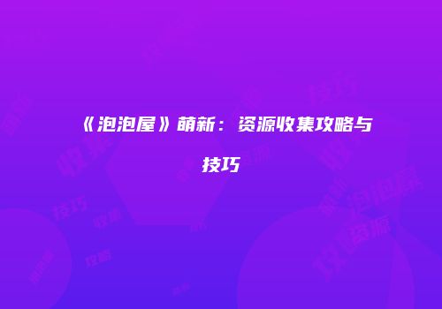 《泡泡屋》萌新：资源收集攻略与技巧