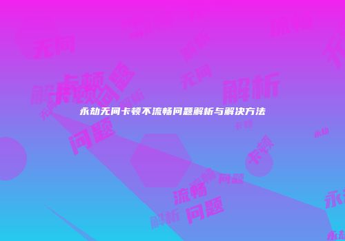 永劫无间卡顿不流畅问题解析与解决方法