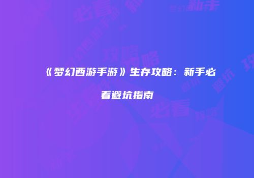 《梦幻西游手游》生存攻略：新手必看避坑指南