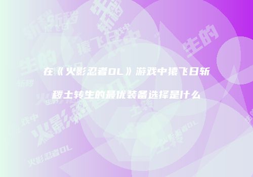 在《火影忍者OL》游戏中猿飞日斩秽土转生的最优装备选择是什么