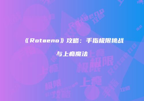 《Rotaeno》攻略:手指极限挑战与上瘾魔法